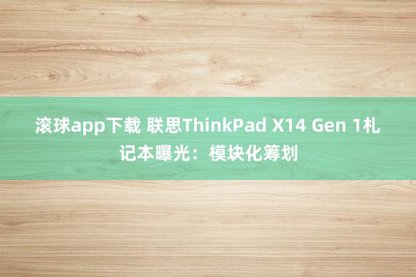 滚球app下载 联思ThinkPad X14 Gen 1札记本曝光：模块化筹划