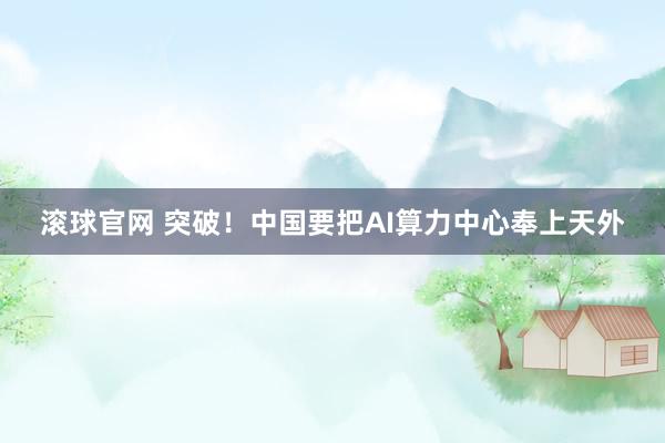 滚球官网 突破！中国要把AI算力中心奉上天外