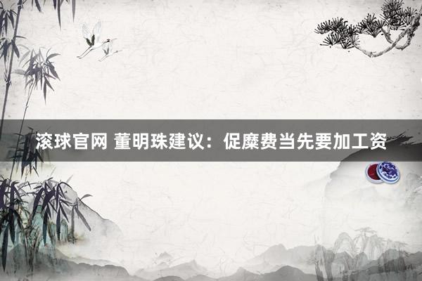 滚球官网 董明珠建议：促糜费当先要加工资