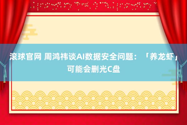 滚球官网 周鸿祎谈AI数据安全问题：「养龙虾」可能会删光C盘