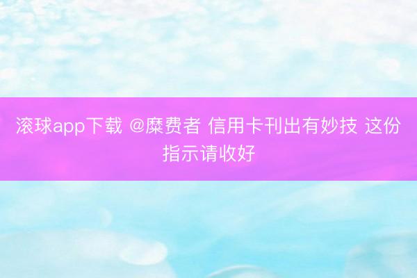 滚球app下载 @糜费者 信用卡刊出有妙技 这份指示请收好
