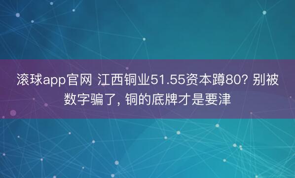 滚球app官网 江西铜业51.55资本蹲80? 别被数字骗了, 铜的底牌才是要津
