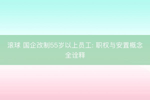 滚球 国企改制55岁以上员工: 职权与安置概念全诠释