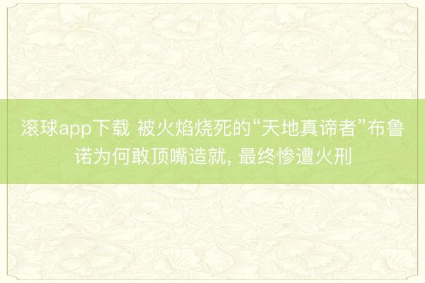 滚球app下载 被火焰烧死的“天地真谛者”布鲁诺为何敢顶嘴造就, 最终惨遭火刑