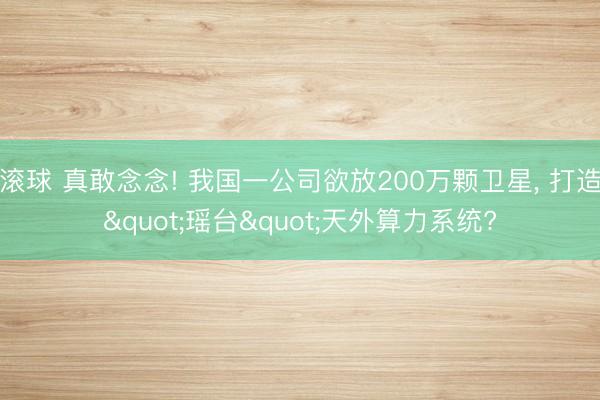 滚球 真敢念念! 我国一公司欲放200万颗卫星, 打造"瑶台"天外算力系统?