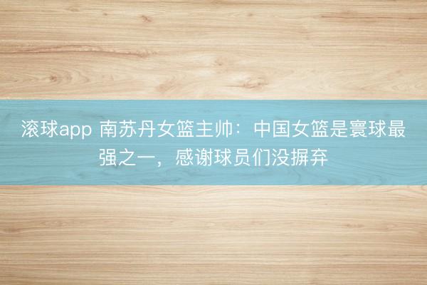 滚球app 南苏丹女篮主帅：中国女篮是寰球最强之一，感谢球员们没摒弃
