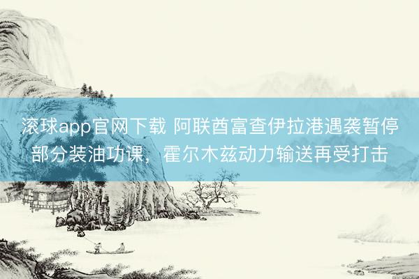 滚球app官网下载 阿联酋富查伊拉港遇袭暂停部分装油功课，霍尔木兹动力输送再受打击