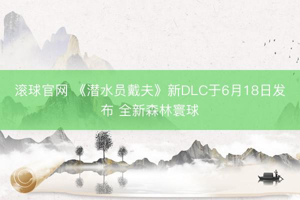 滚球官网 《潜水员戴夫》新DLC于6月18日发布 全新森林寰球