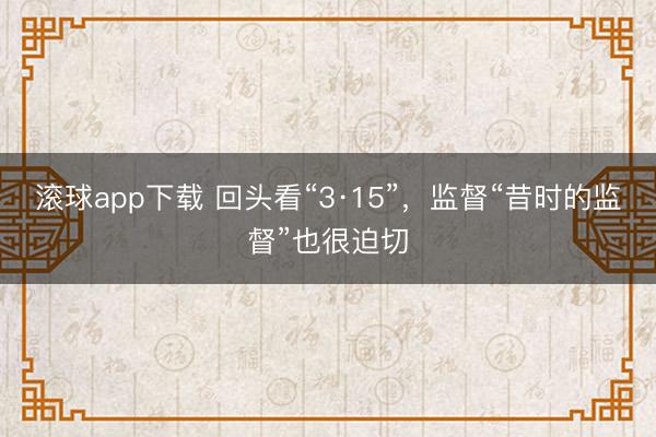 滚球app下载 回头看“3·15”，监督“昔时的监督”也很迫切