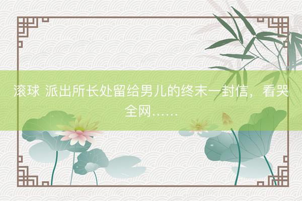 滚球 派出所长处留给男儿的终末一封信，看哭全网……