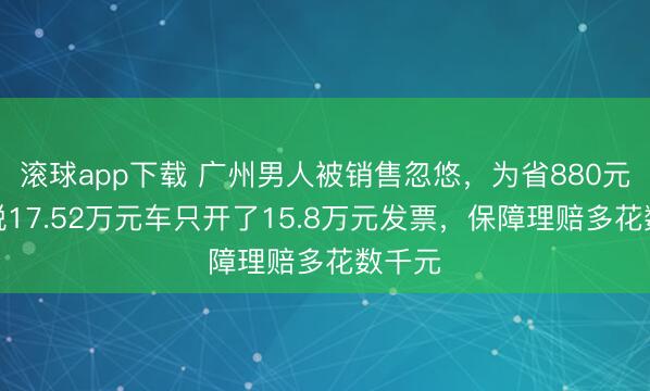 滚球app下载 广州男人被销售忽悠，为省880元购置税17.52万元车只开了15.8万元发票，保障理赔多花数千元