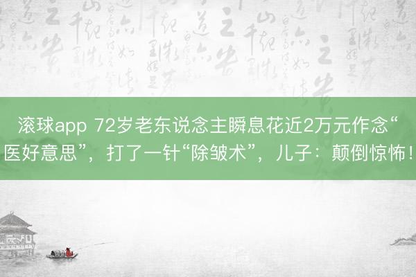 滚球app 72岁老东说念主瞬息花近2万元作念“医好意思”，打了一针“除皱术”，儿子：颠倒惊怖！
