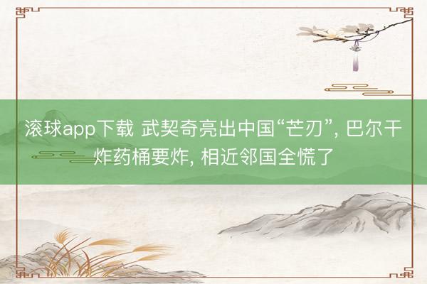 滚球app下载 武契奇亮出中国“芒刃”, 巴尔干炸药桶要炸, 相近邻国全慌了
