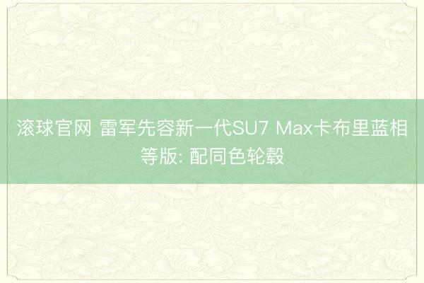 滚球官网 雷军先容新一代SU7 Max卡布里蓝相等版: 配同色轮毂