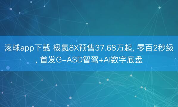 滚球app下载 极氪8X预售37.68万起, 零百2秒级, 首发G-ASD智驾+AI数字底盘