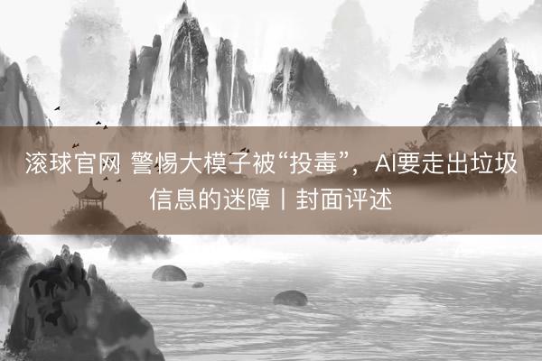 滚球官网 警惕大模子被“投毒”，AI要走出垃圾信息的迷障丨封面评述