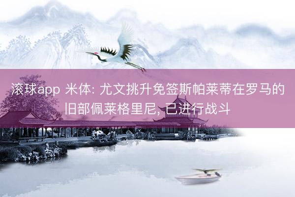 滚球app 米体: 尤文挑升免签斯帕莱蒂在罗马的旧部佩莱格里尼, 已进行战斗