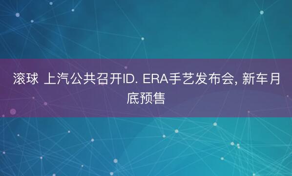 滚球 上汽公共召开ID. ERA手艺发布会, 新车月底预售