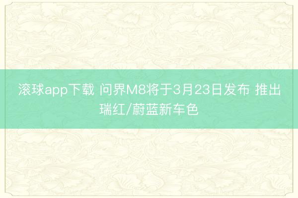 滚球app下载 问界M8将于3月23日发布 推出瑞红/蔚蓝新车色