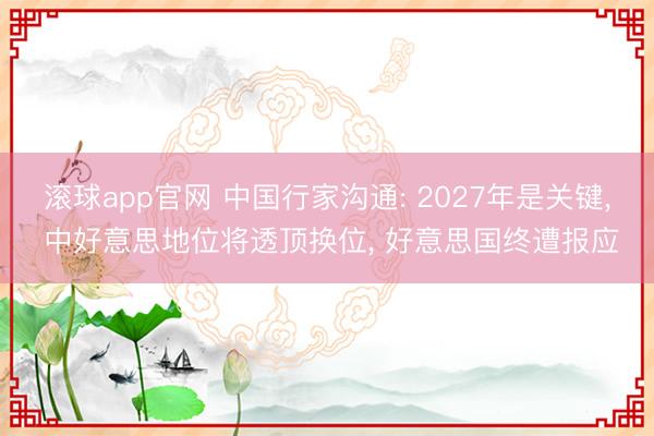 滚球app官网 中国行家沟通: 2027年是关键, 中好意思地位将透顶换位, 好意思国终遭报应