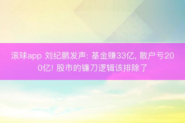 滚球app 刘纪鹏发声: 基金赚33亿, 散户亏200亿! 股市的镰刀逻辑该排除了