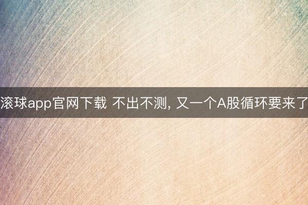 滚球app官网下载 不出不测, 又一个A股循环要来了