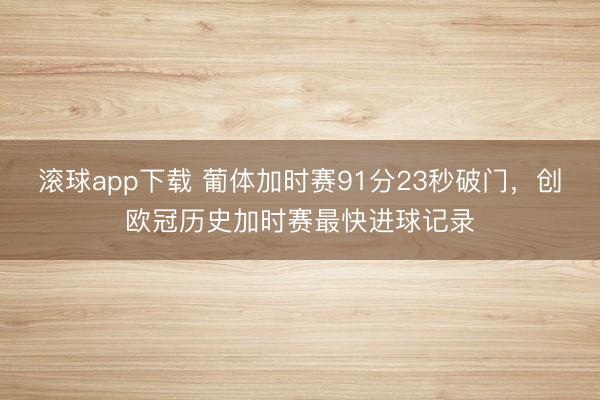 滚球app下载 葡体加时赛91分23秒破门，创欧冠历史加时赛最快进球记录
