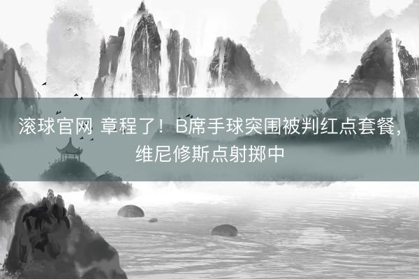 滚球官网 章程了！B席手球突围被判红点套餐，维尼修斯点射掷中