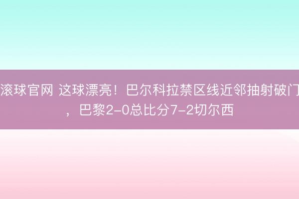 滚球官网 这球漂亮！巴尔科拉禁区线近邻抽射破门，巴黎2-0总比分7-2切尔西