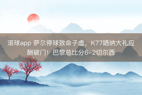 滚球app 萨尔停球致命子虚，K77哂纳大礼应酬破门！巴黎总比分6-2切尔西