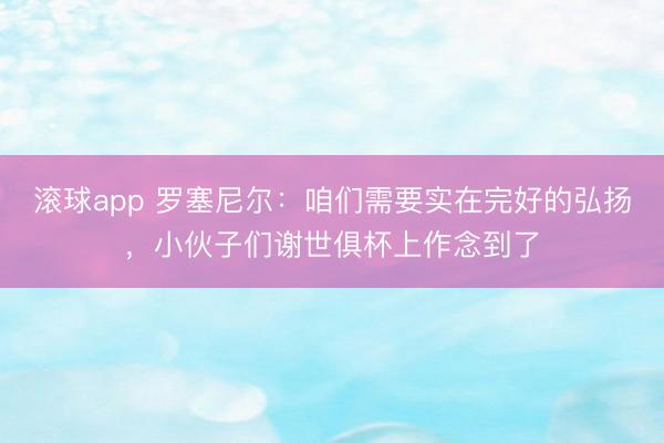 滚球app 罗塞尼尔：咱们需要实在完好的弘扬，小伙子们谢世俱杯上作念到了