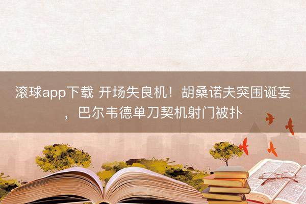 滚球app下载 开场失良机！胡桑诺夫突围诞妄，巴尔韦德单刀契机射门被扑