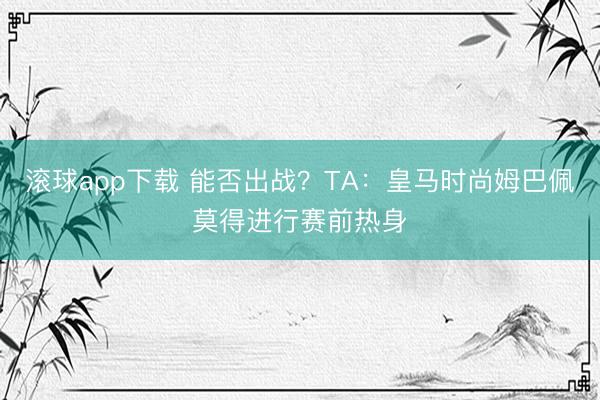 滚球app下载 能否出战？TA：皇马时尚姆巴佩莫得进行赛前热身