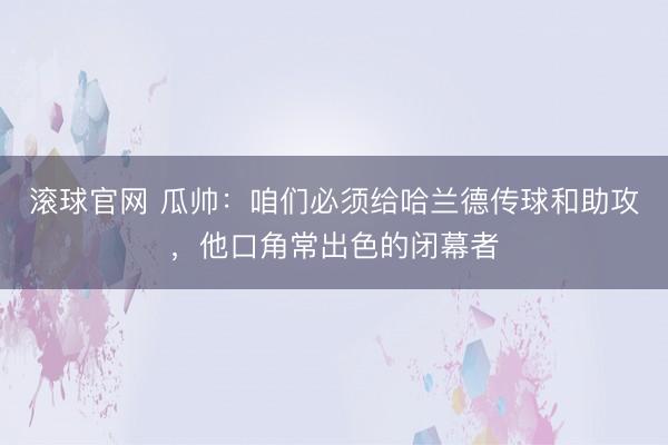 滚球官网 瓜帅：咱们必须给哈兰德传球和助攻，他口角常出色的闭幕者