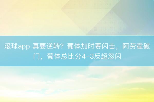 滚球app 真要逆转？葡体加时赛闪击，阿劳霍破门，葡体总比分4-3反超忽闪