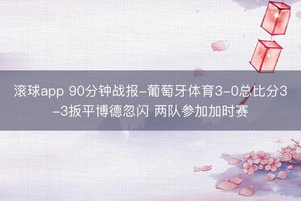 滚球app 90分钟战报-葡萄牙体育3-0总比分3-3扳平博德忽闪 两队参加加时赛