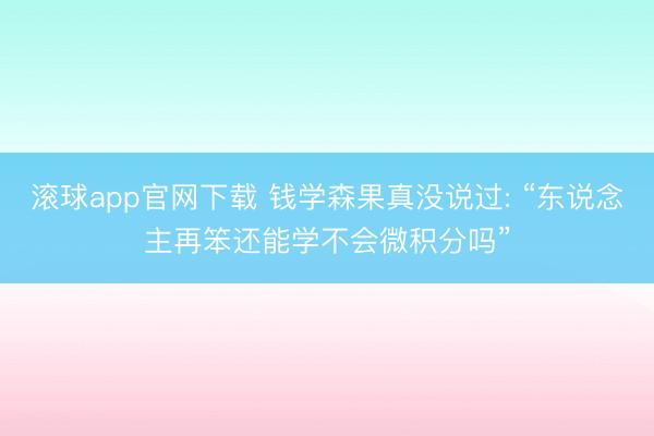 滚球app官网下载 钱学森果真没说过: “东说念主再笨还能学不会微积分吗”