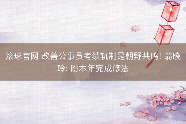 滚球官网 改善公事员考绩轨制是朝野共鸣! 翁晓玲: 盼本年完成修法