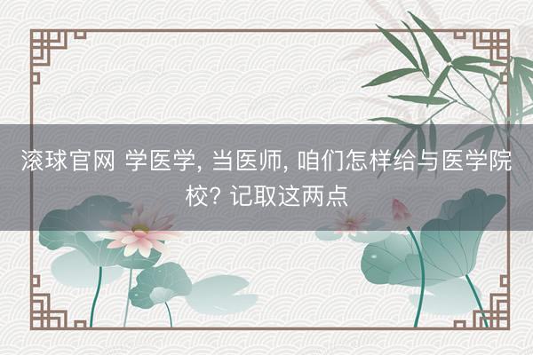 滚球官网 学医学, 当医师, 咱们怎样给与医学院校? 记取这两点