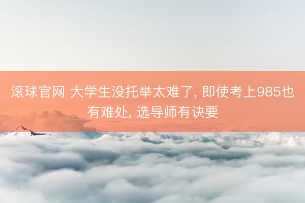 滚球官网 大学生没托举太难了, 即使考上985也有难处, 选导师有诀要