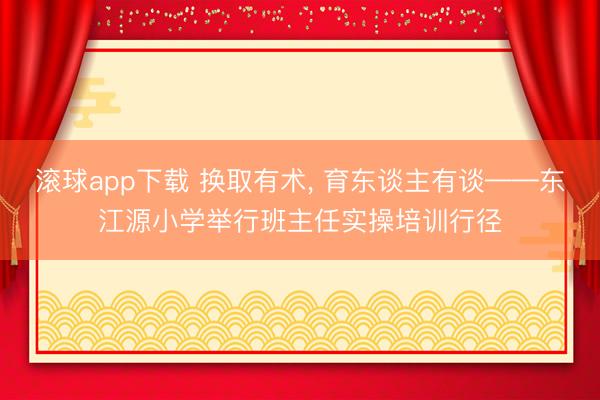 滚球app下载 换取有术, 育东谈主有谈——东江源小学举行班主任实操培训行径