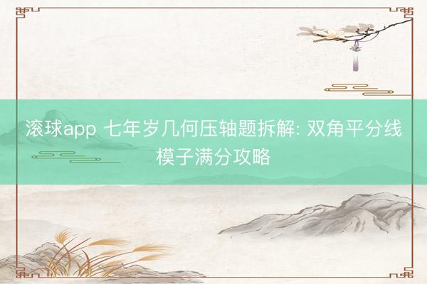 滚球app 七年岁几何压轴题拆解: 双角平分线模子满分攻略
