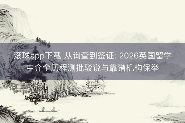 滚球app下载 从询查到签证: 2026英国留学中介全历程测批驳说与靠谱机构保举