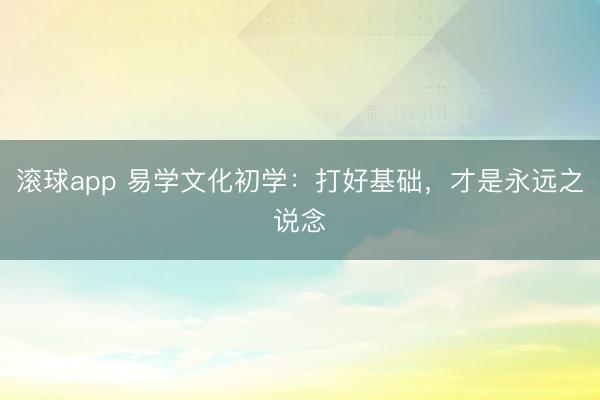 滚球app 易学文化初学：打好基础，才是永远之说念
