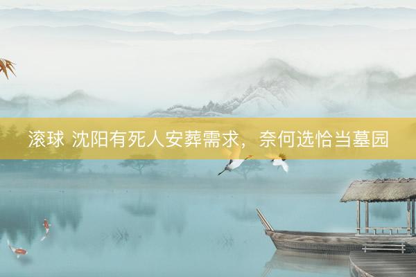 滚球 沈阳有死人安葬需求，奈何选恰当墓园