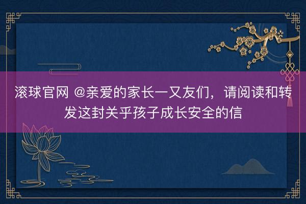 滚球官网 @亲爱的家长一又友们，请阅读和转发这封关乎孩子成长安全的信