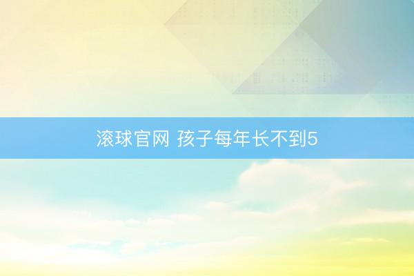 滚球官网 孩子每年长不到5