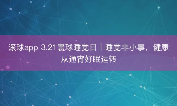 滚球app 3.21寰球睡觉日｜睡觉非小事，健康从通宵好眠运转