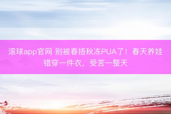 滚球app官网 别被春捂秋冻PUA了！春天养娃错穿一件衣，受苦一整天
