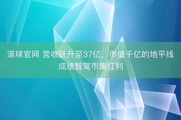 滚球官网 营收跃升至37亿，市值千亿的地平线成绩智驾市集红利